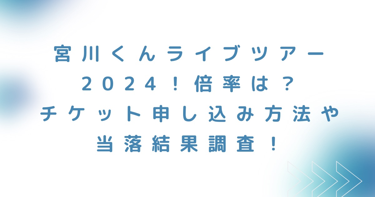 宮川くんライブツアー2024！倍率は？チケット申し込み方法や当落結果